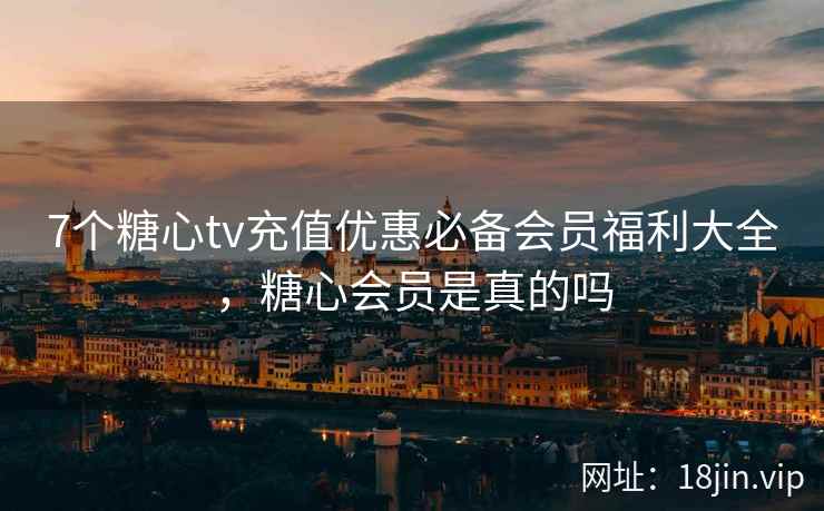 7个糖心tv充值优惠必备会员福利大全，糖心会员是真的吗
