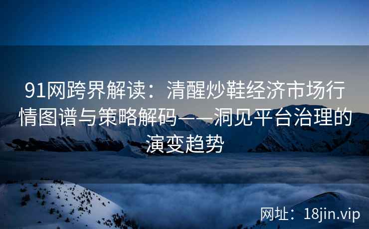 91网跨界解读：清醒炒鞋经济市场行情图谱与策略解码——洞见平台治理的演变趋势