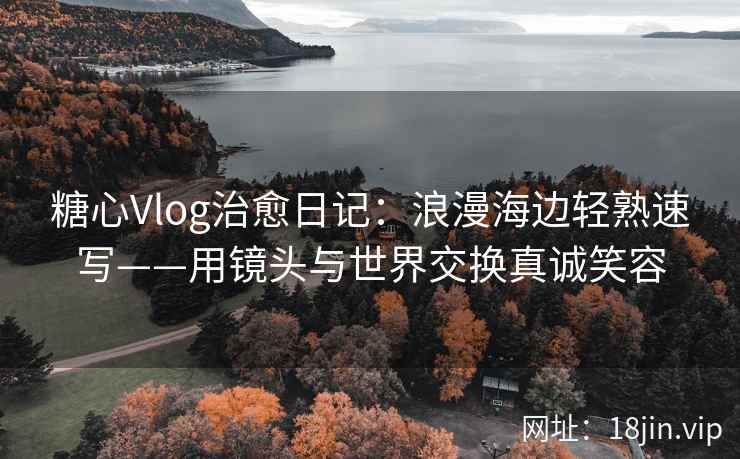 糖心Vlog治愈日记：浪漫海边轻熟速写——用镜头与世界交换真诚笑容
