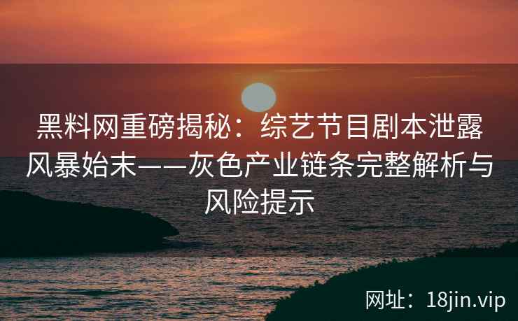 黑料网重磅揭秘：综艺节目剧本泄露风暴始末——灰色产业链条完整解析与风险提示