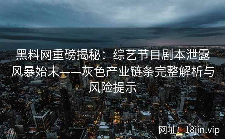 黑料网重磅揭秘：综艺节目剧本泄露风暴始末——灰色产业链条完整解析与风险提示
