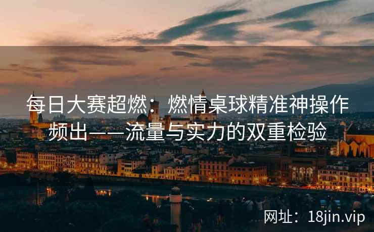 每日大赛超燃：燃情桌球精准神操作频出——流量与实力的双重检验