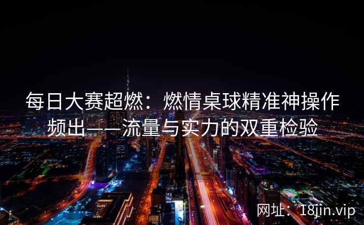 每日大赛超燃：燃情桌球精准神操作频出——流量与实力的双重检验  第2张