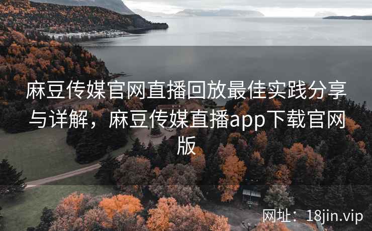 麻豆传媒官网直播回放最佳实践分享与详解，麻豆传媒直播app下载官网版  第2张