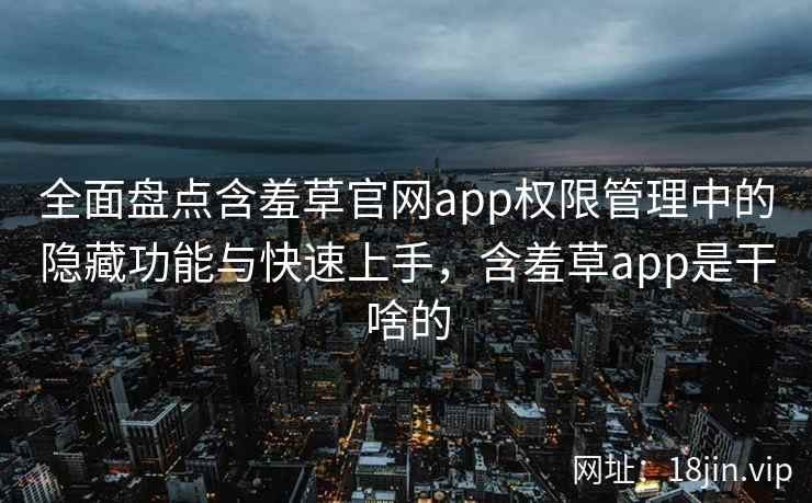 全面盘点含羞草官网app权限管理中的隐藏功能与快速上手，含羞草app是干啥的
