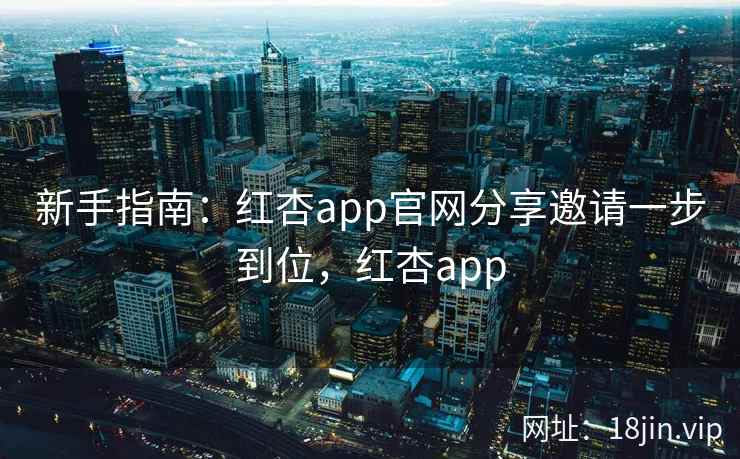 新手指南：红杏app官网分享邀请一步到位，红杏app