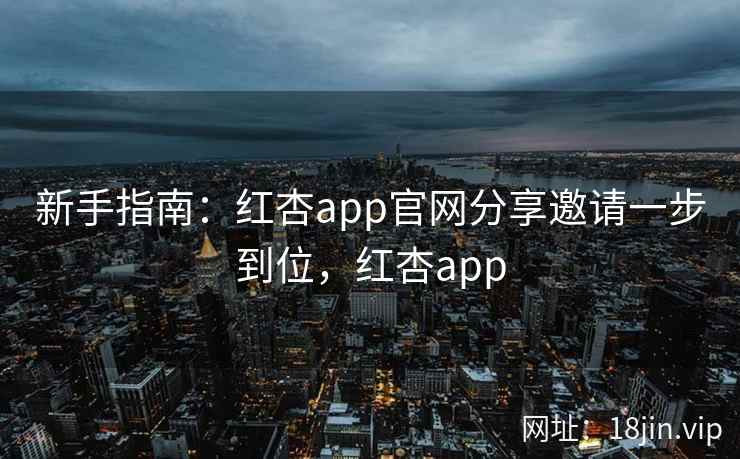 新手指南：红杏app官网分享邀请一步到位，红杏app