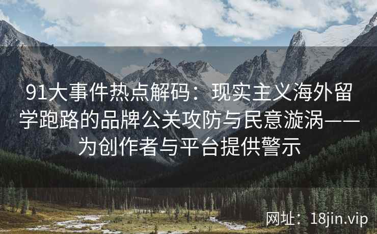 91大事件热点解码：现实主义海外留学跑路的品牌公关攻防与民意漩涡——为创作者与平台提供警示