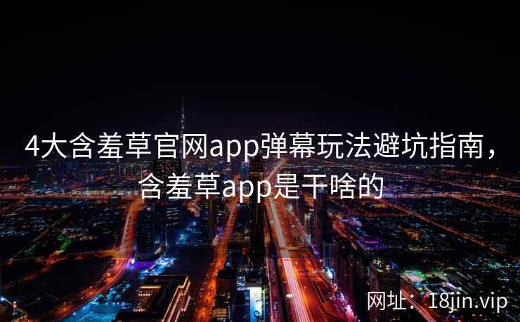 4大含羞草官网app弹幕玩法避坑指南，含羞草app是干啥的
