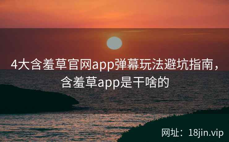 4大含羞草官网app弹幕玩法避坑指南，含羞草app是干啥的