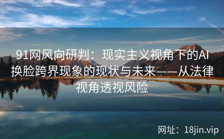 91网风向研判：现实主义视角下的AI换脸跨界现象的现状与未来——从法律视角透视风险  第1张