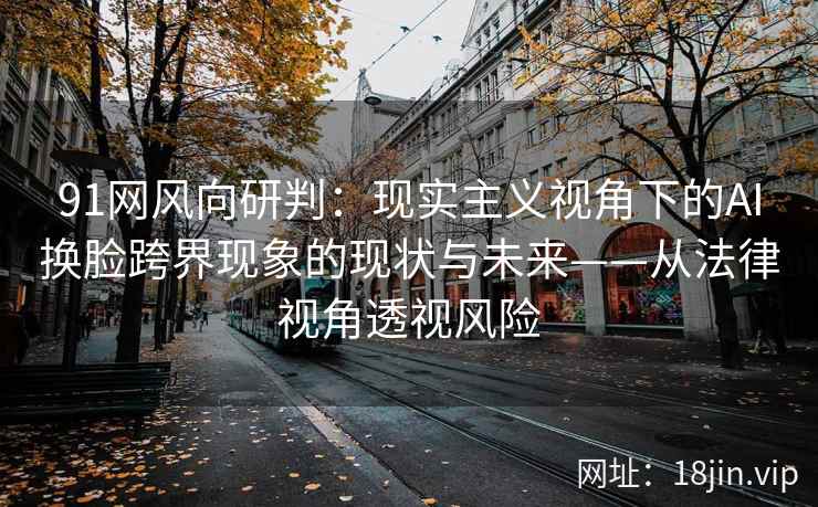 91网风向研判：现实主义视角下的AI换脸跨界现象的现状与未来——从法律视角透视风险  第2张