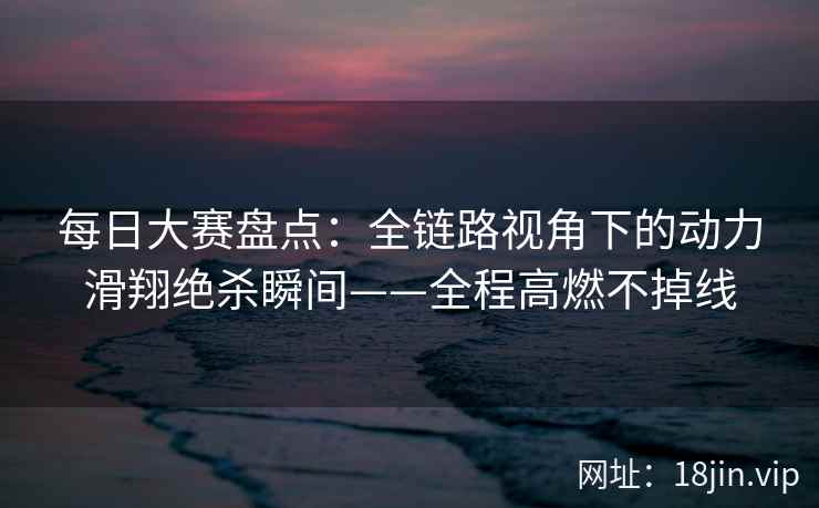 每日大赛盘点：全链路视角下的动力滑翔绝杀瞬间——全程高燃不掉线