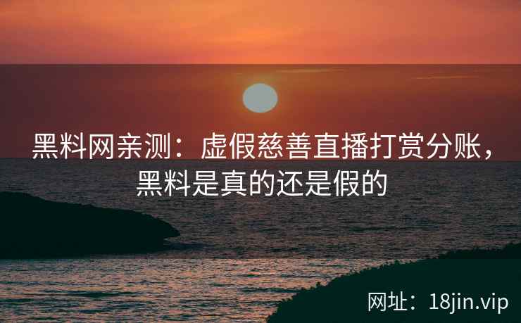 黑料网亲测：虚假慈善直播打赏分账，黑料是真的还是假的