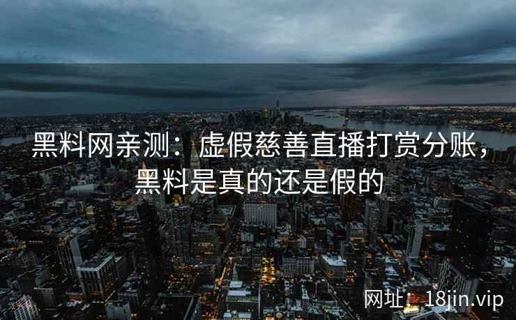 黑料网亲测：虚假慈善直播打赏分账，黑料是真的还是假的