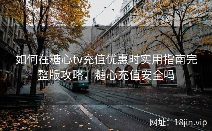 如何在糖心tv充值优惠时实用指南完整版攻略，糖心充值安全吗  第1张