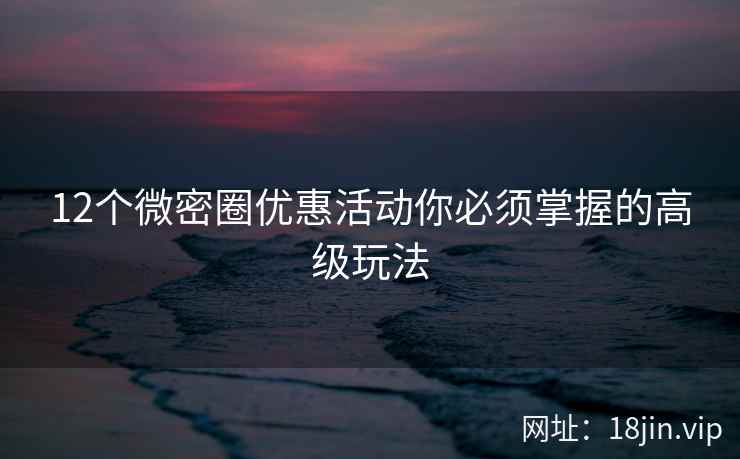 12个微密圈优惠活动你必须掌握的高级玩法