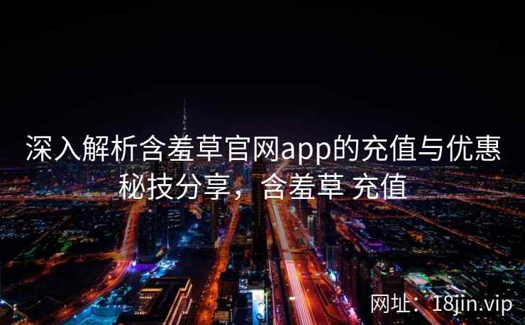 深入解析含羞草官网app的充值与优惠秘技分享，含羞草 充值