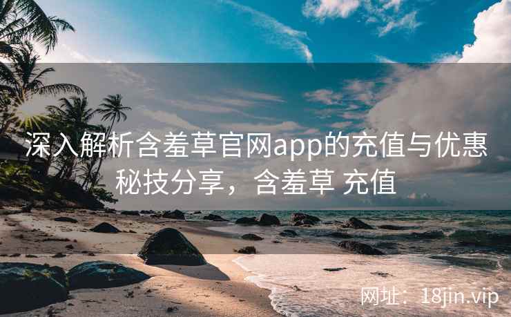 深入解析含羞草官网app的充值与优惠秘技分享，含羞草 充值