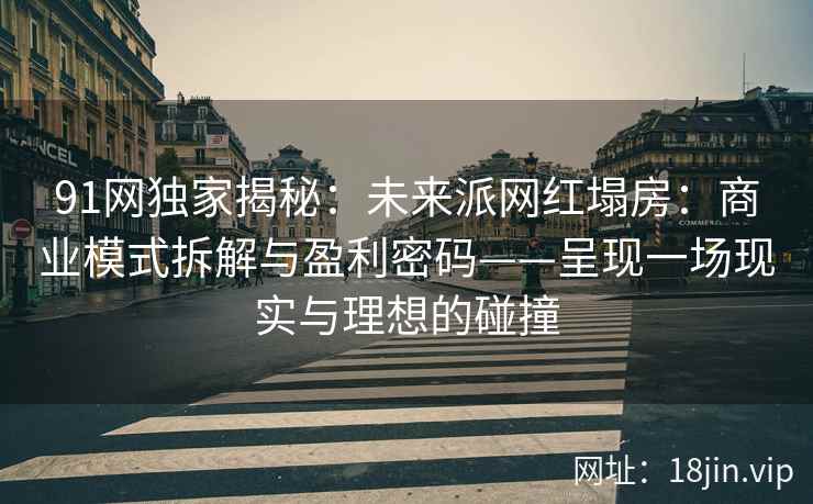 91网独家揭秘：未来派网红塌房：商业模式拆解与盈利密码——呈现一场现实与理想的碰撞