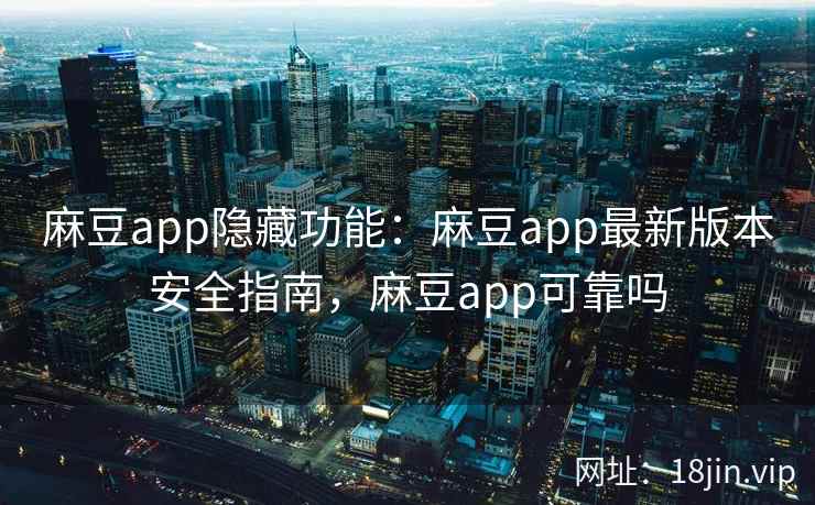麻豆app隐藏功能：麻豆app最新版本安全指南，麻豆app可靠吗