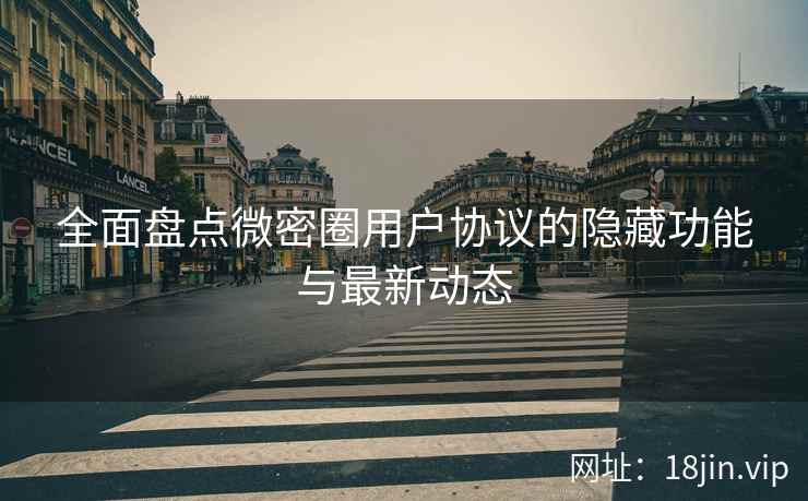 全面盘点微密圈用户协议的隐藏功能与最新动态