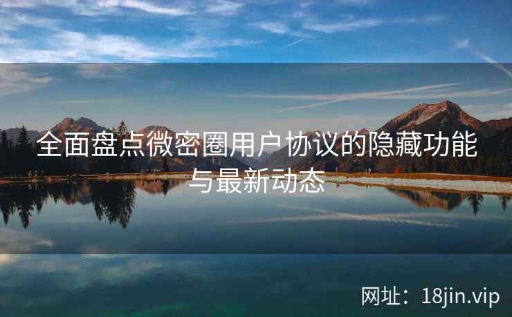 全面盘点微密圈用户协议的隐藏功能与最新动态