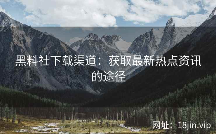黑料社下载渠道：获取最新热点资讯的途径