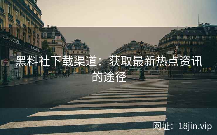 黑料社下载渠道：获取最新热点资讯的途径