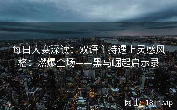 每日大赛深读：双语主持遇上灵感风格：燃爆全场——黑马崛起启示录
