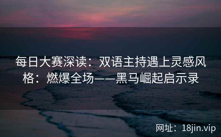 每日大赛深读：双语主持遇上灵感风格：燃爆全场——黑马崛起启示录