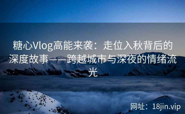 糖心Vlog高能来袭：走位入秋背后的深度故事——跨越城市与深夜的情绪流光