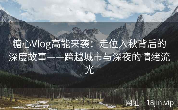 糖心Vlog高能来袭：走位入秋背后的深度故事——跨越城市与深夜的情绪流光