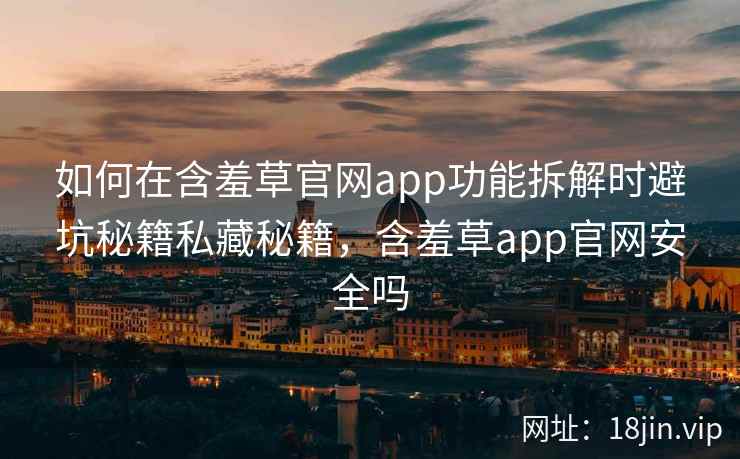 如何在含羞草官网app功能拆解时避坑秘籍私藏秘籍，含羞草app官网安全吗