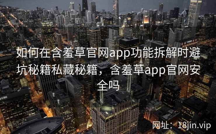 如何在含羞草官网app功能拆解时避坑秘籍私藏秘籍，含羞草app官网安全吗