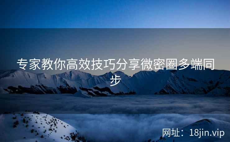 专家教你高效技巧分享微密圈多端同步