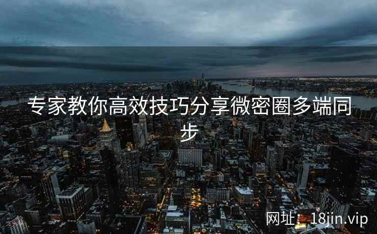 专家教你高效技巧分享微密圈多端同步