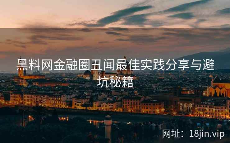 黑料网金融圈丑闻最佳实践分享与避坑秘籍