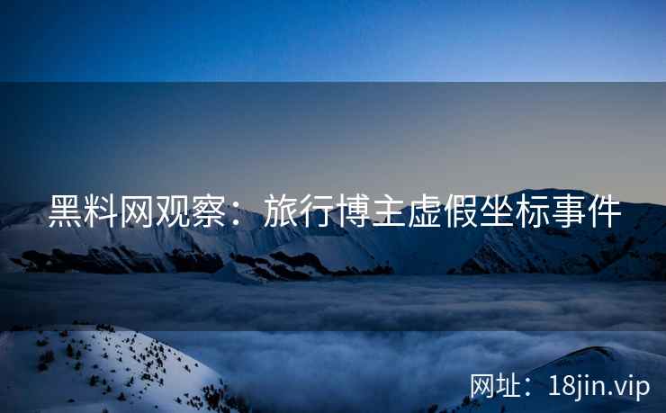 黑料网观察：旅行博主虚假坐标事件