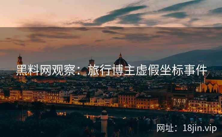 黑料网观察：旅行博主虚假坐标事件