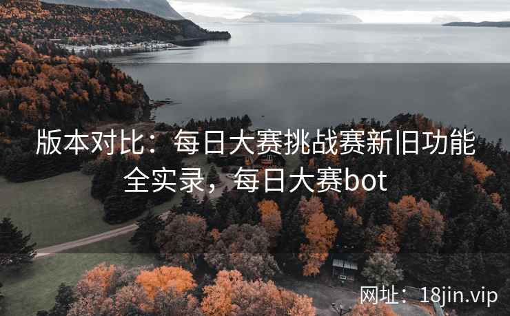 版本对比：每日大赛挑战赛新旧功能全实录，每日大赛bot