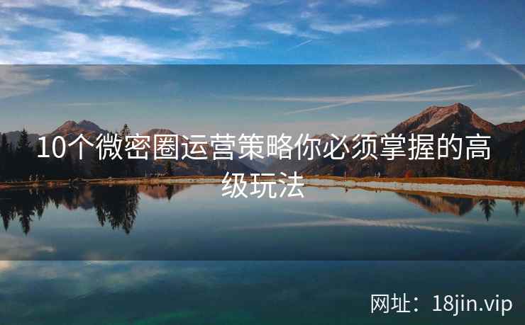 10个微密圈运营策略你必须掌握的高级玩法