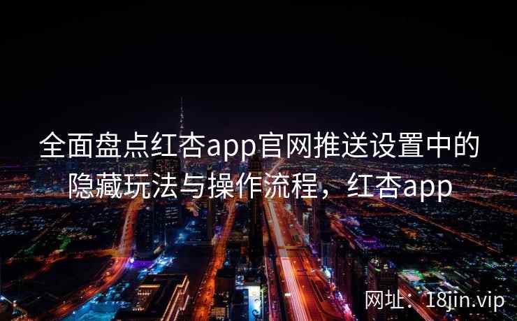 全面盘点红杏app官网推送设置中的隐藏玩法与操作流程，红杏app