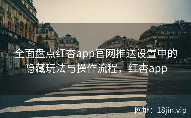 全面盘点红杏app官网推送设置中的隐藏玩法与操作流程，红杏app