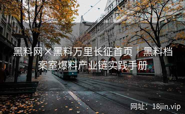 黑料网×黑料万里长征首页｜黑料档案室爆料产业链实践手册