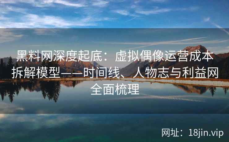 黑料网深度起底：虚拟偶像运营成本拆解模型——时间线、人物志与利益网全面梳理