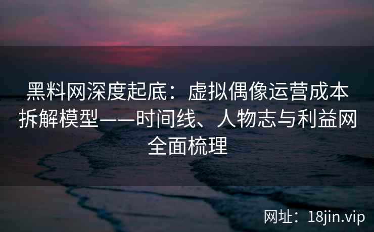 黑料网深度起底：虚拟偶像运营成本拆解模型——时间线、人物志与利益网全面梳理