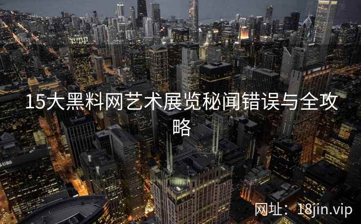 15大黑料网艺术展览秘闻错误与全攻略