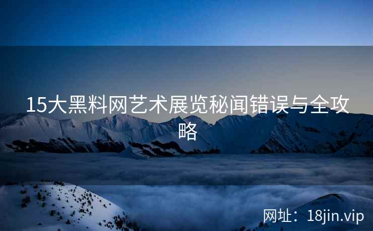 15大黑料网艺术展览秘闻错误与全攻略