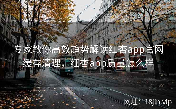 专家教你高效趋势解读红杏app官网缓存清理，红杏app质量怎么样